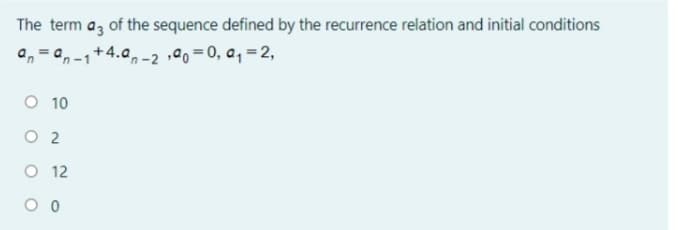 The term az of the sequence defined by the recurrence relation and initial conditions
a, = a,-1+4.a,-2 ,ª0=0, a, =2,
O 10
O 2
O 12
