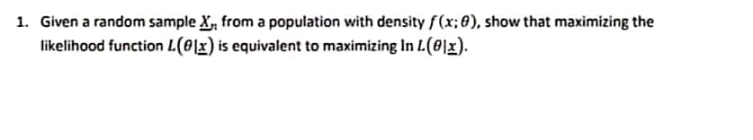 1. Given a random sample X, from a population with density f(x; 8), show that maximizing the
likelihood function L(0\x) is equivalent to maximizing In L(0\x).
