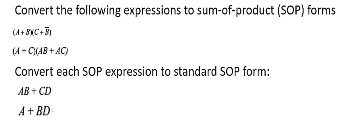 Convert the following expressions to sum-of-product (SOP) forms
(A+ B)(C + B)
(A + C)(AB + AC)
Convert each SOP expression to standard SOP form:
AB + CD
A + BD
