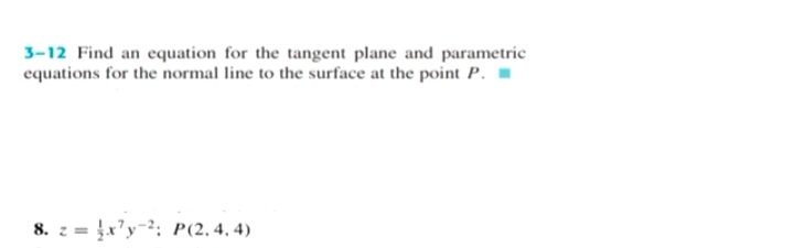 3-12 Find an equation for the tangent plane and parametric
equations for the normal line to the surface at the point P. -
8. z = x'y-2; P(2,4, 4)
