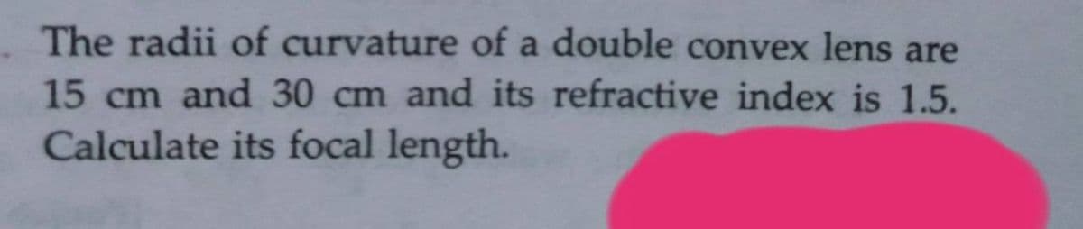 The radii of curvature of a double convex lens are
15 cm and 30 cm and its refractive index is 1.5.
Calculate its focal length.
