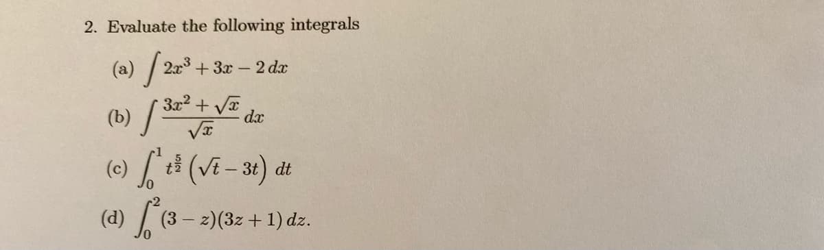 2. Evaluate the following integrals
(a) / 2x³
+3x-2 dx
(b) / ³2
3x² + √x
√x
dx
(c) ² t (√t - 3t) dt
(d) √² (3
(3 − 2)(3z + 1) dz.
-