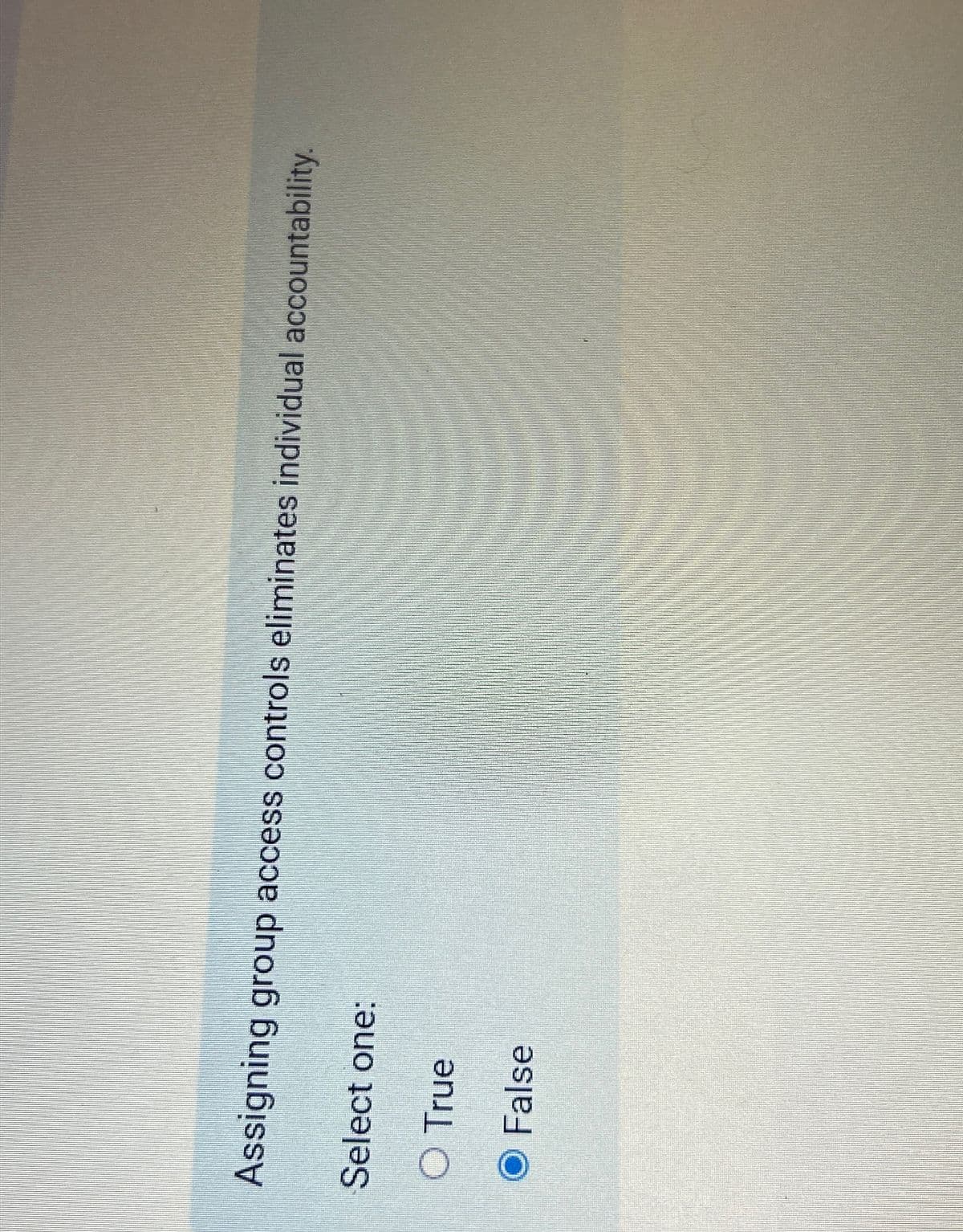 Assigning group access controls eliminates individual accountability.
Select one:
O True
O False