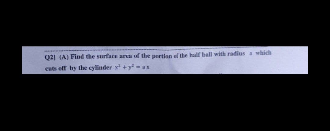 Q2] (A) Find the surface area of the portion of the half ball with radius a which
cuts off by the cylinder x² + y² = ax