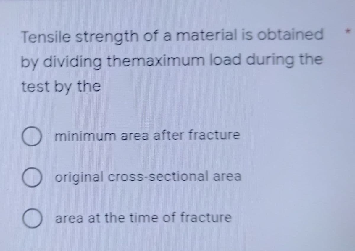 Tensile strength of a material is obtained
by dividing themaximum load during the
test by the
O
minimum area after fracture
O original cross-sectional area
O
area at the time of fracture