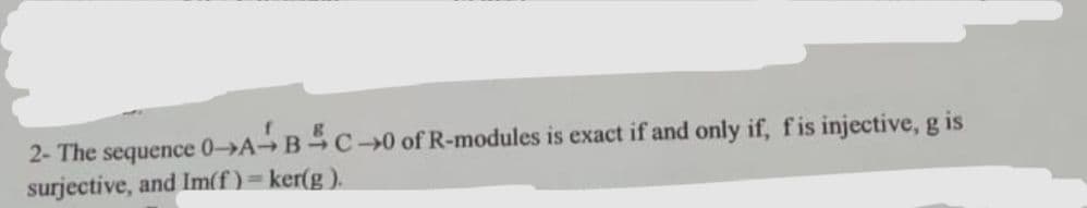 2- The sequence 0-»A B C0 of R-modules is exact if and only if, fis injective, g is
surjective, and Im(f)= ker(g).
