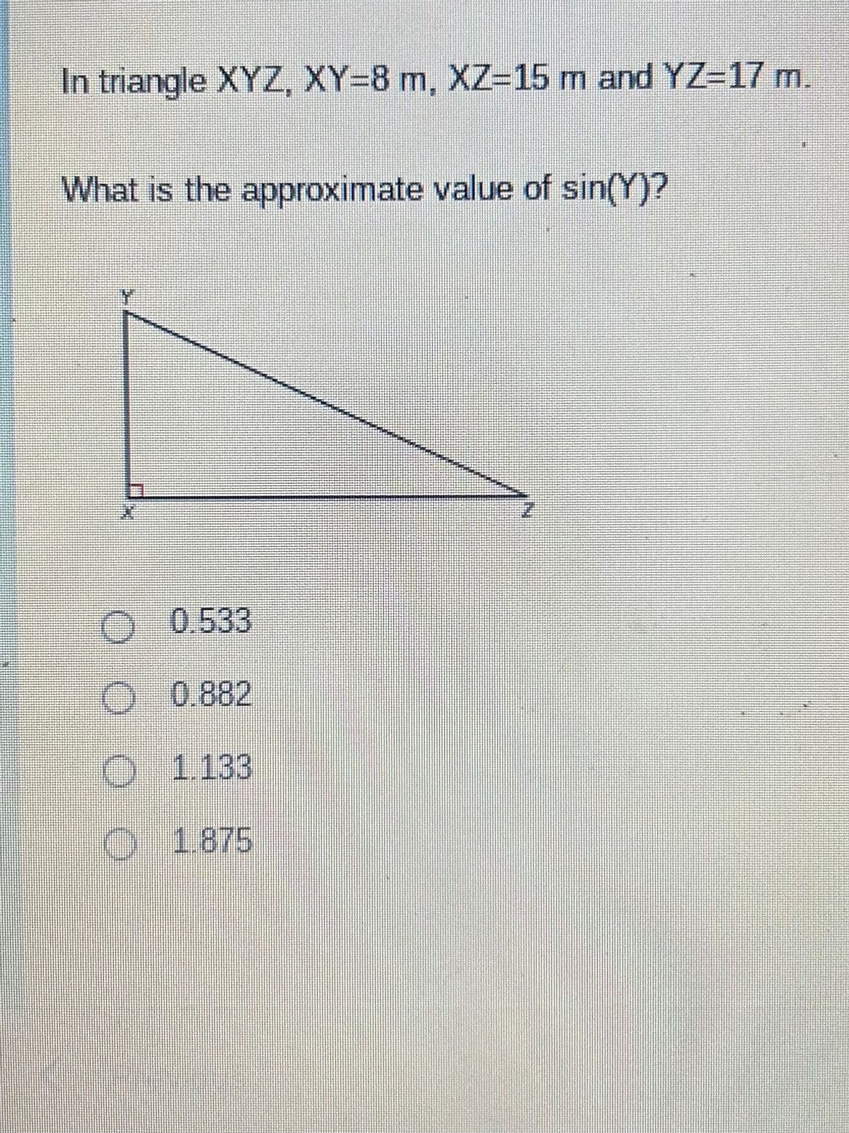 In triangle XYZ, XY-8 m, XZ-15 m and YZ=17 m.
What is the approximate value of sin(Y)?
0.533
O 0.882
O 1.133
O 1.875