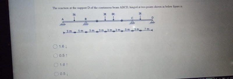 The reaction at the support D of the continuous beam ABCD, hinged at two points shown in below figure is
بلیتلیتی
5
O 1.6!
0.51
1.6 1
0.51
5
3
-
31
3
-
3t
m
1
----
34