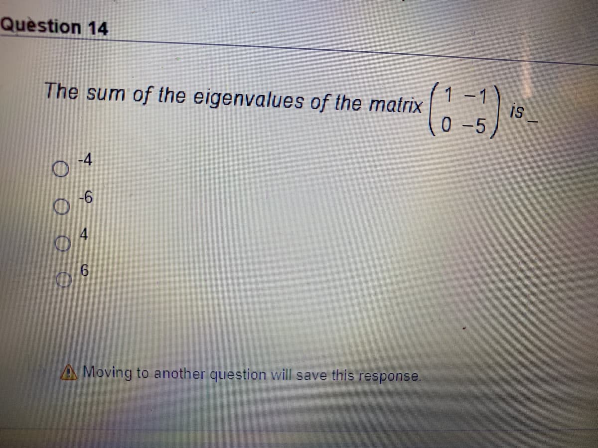 Quèstion 14
1
The sum of the eigenvalues of the matrix
is
0 -5
-4
Moving to another question will save this response.
