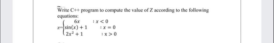 Write C++ program to compute the value of Z according to the following
equations:
6x
:x<0
zsin(x) + 1
2x2 +1
:x = 0
:x >0
