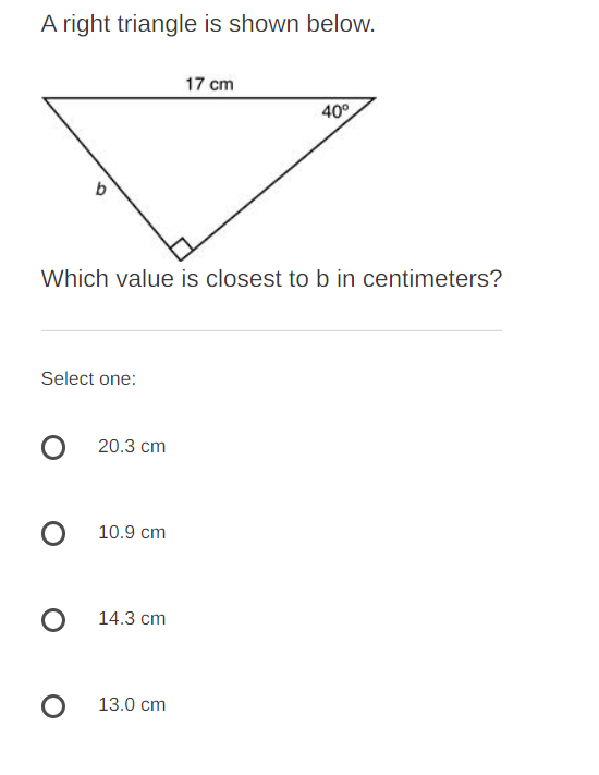 A right triangle is shown below.
17 cm
40°
Which value is closest to b in centimeters?
Select one:
20.3 cm
10.9 cm
14.3 cm
13.0 cm
