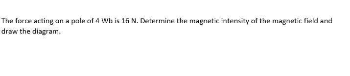 The force acting on a pole of 4 Wb is 16 N. Determine the magnetic intensity of the magnetic field and
draw the diagram.
