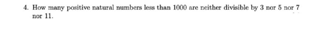 4. How many positive natural numbers less than 1000 are neither divisible by 3 nor 5 nor 7
nor 11.