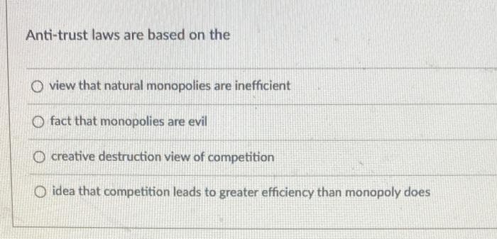 Anti-trust laws are based on the
O view that natural monopolies are inefficient
Ofact that monopolies are evil
Ocreative destruction view of competition
Oidea that competition leads to greater efficiency than monopoly does