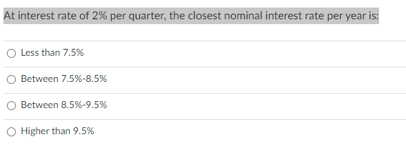 At interest rate of 2% per quarter, the closest nominal interest rate per year is:
Less than 7.5%
Between 7.5%-8.5%
Between 8.5% -9.5%
Higher than 9.5%