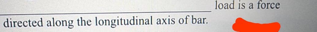 load is a force
directed along the longitudinal axis of bar.
