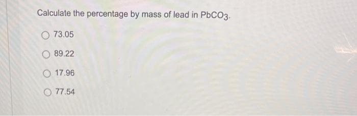 Calculate the percentage by mass of lead in PbCO3.
73.05
89.22
17.96
77.54