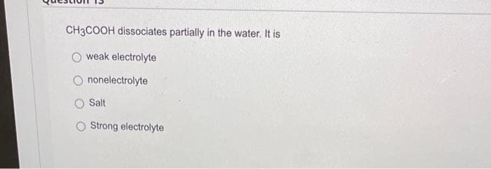 CH3COOH dissociates partially in the water. It is
weak electrolyte
nonelectrolyte
Salt
Strong electrolyte