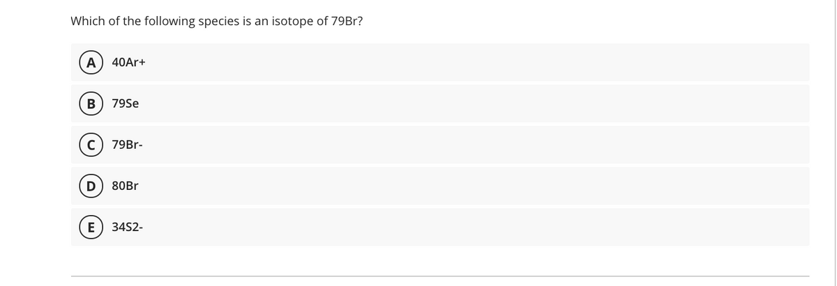 Which of the following species is an isotope of 79B1?
A
40Ar+
В
79Se
C
79Br-
D
80Br
E
34S2-
