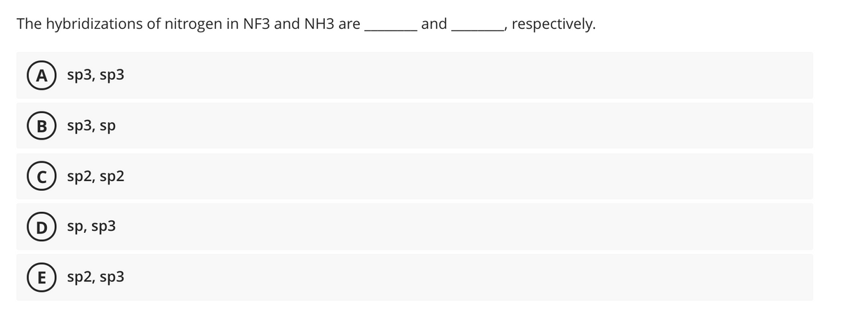 The hybridizations of nitrogen in NF3 and NH3 are
and
respectively.
А) sp3, sp3
в) sp3, sp
c) sp2, sp2
D) sp, sp3
sp2, sp3
