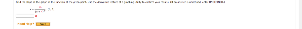 Find the slope of the graph of the function at the given point. Use the derivative feature of a graphing utility to confirm your results. (If an answer is undefined, enter UNDEFINED.)
16
(0, 1)
y =
(x + 4)*
Need Help?
Read It
