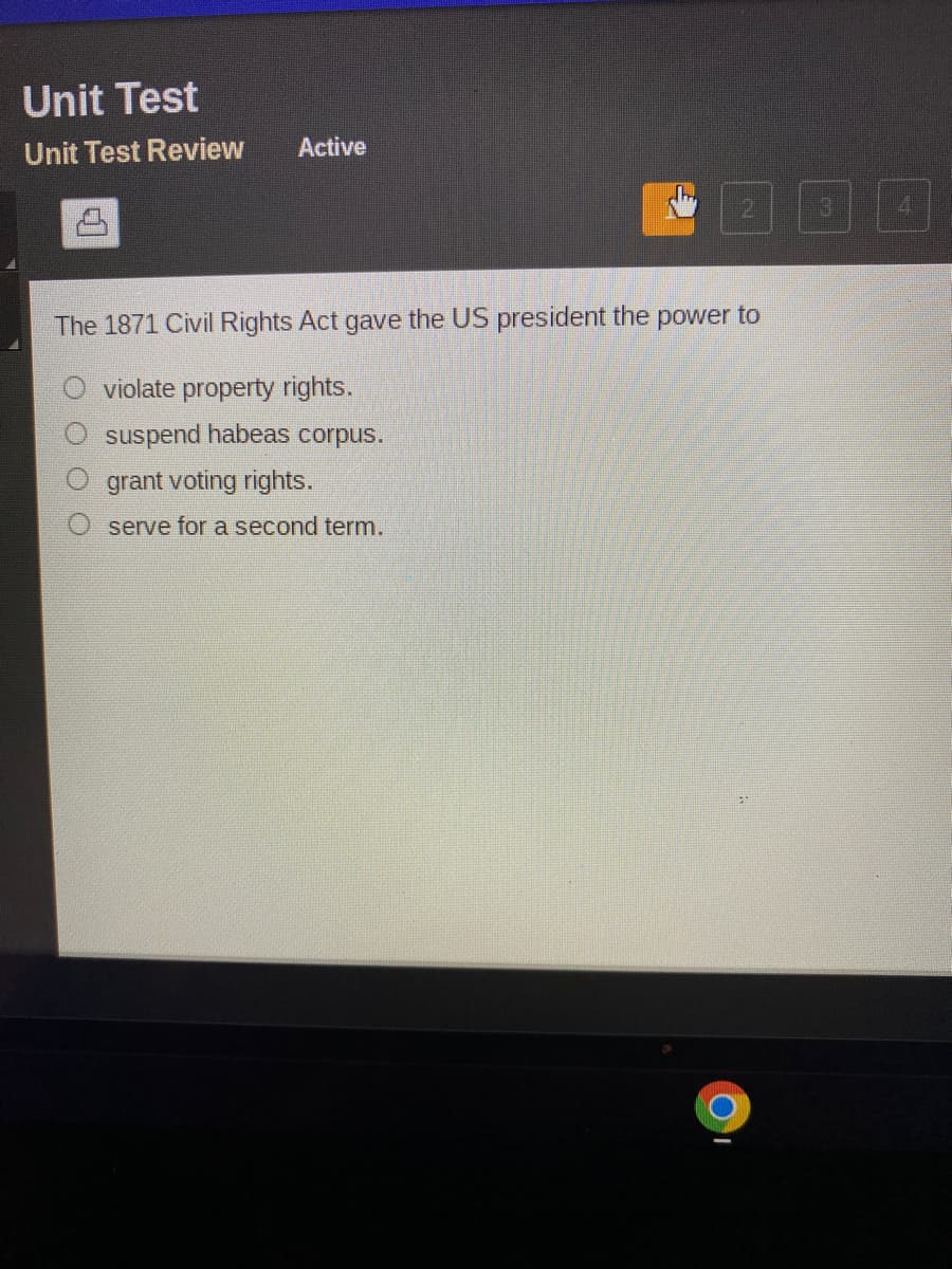 Unit Test
Unit Test Review
Active
2
The 1871 Civil Rights Act gave the US president the power to
violate property rights.
suspend habeas corpus.
grant voting rights.
serve for a second term.
4