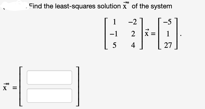 *×
X
||
Find the least-squares solution X of the system
1
-2
-5
600
-1 2
5 4
27