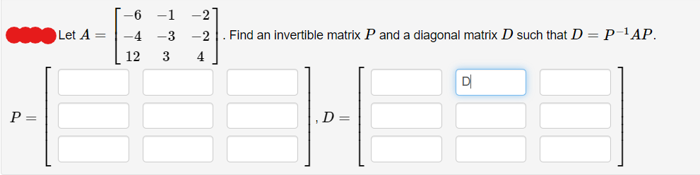 P =
Let A =
-6
−1 -2
–4 -3 -2
12
3
4
Find an invertible matrix P and a diagonal matrix D such that D = P-¹ AP.
D
D