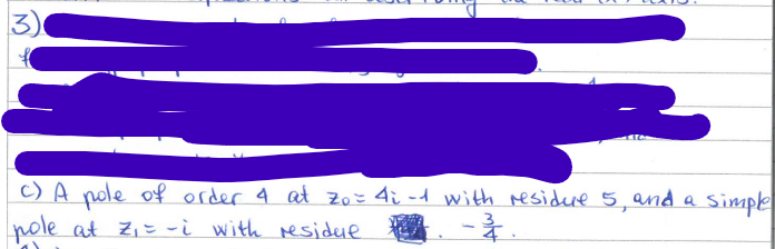 3)
c) A pole
of order 4 at zo = 4i-1 with residure 5, and a simple
pole at Z₁ = -i with residue. -3.