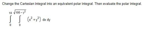 Change the Cartesian integral into an equivalent polar integral. Then evaluate the polar integral.
10 /100 - y
(* +y?) dx dy
