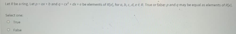 Let R be a ring. Let p = ax + b and q=cx² + dx + e be elements of R[x], for a, b, c, d, e E R. True or false: p and q may be equal as elements of R[x].
Select one:
O True
O False