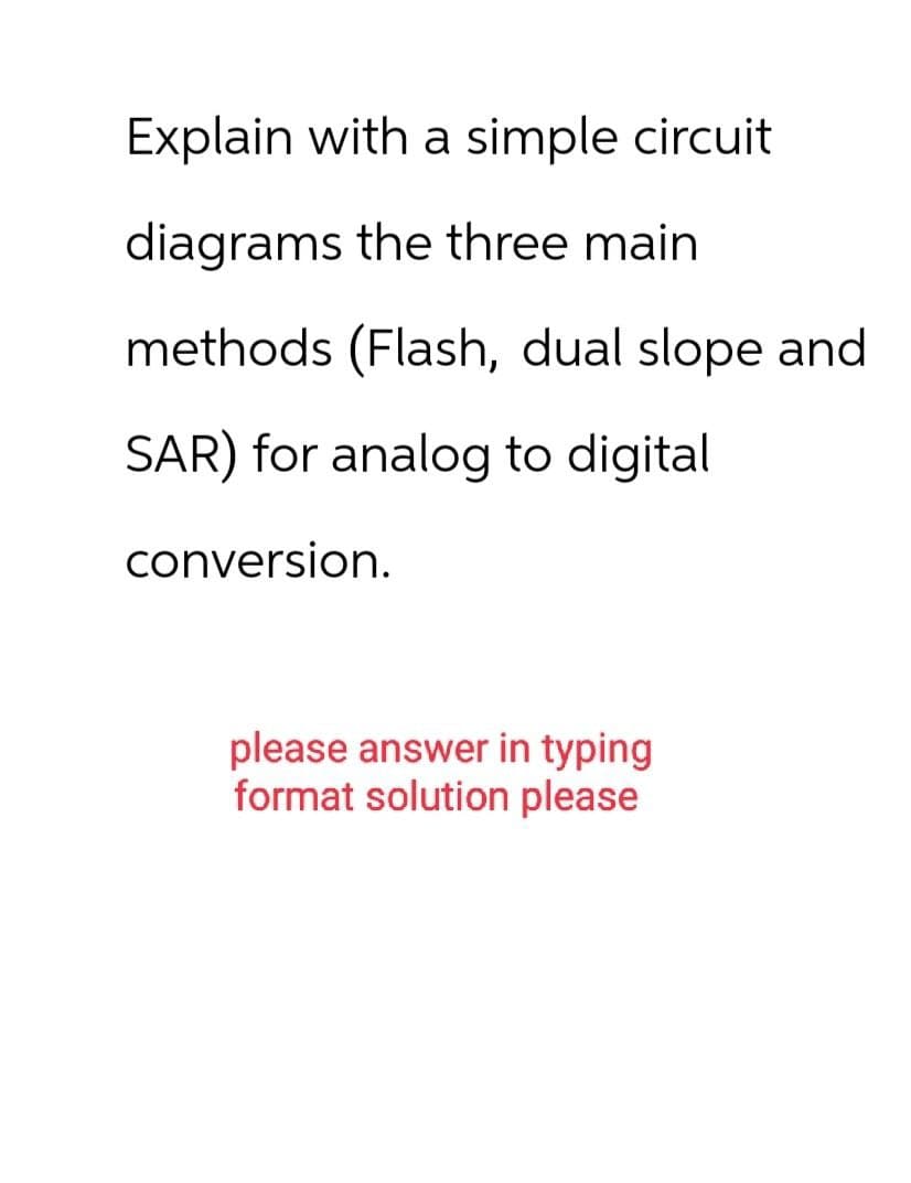 Explain with a simple circuit
diagrams the three main
methods (Flash, dual slope and
SAR) for analog to digital
conversion.
please answer in typing
format solution please