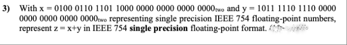 3) With x = 0100 0110 1101 1000 0000 0000 0000 0000two and y = 1011 1110 1110 0000
0000 0000 0000 0000two representing single precision IEEE 754 floating-point numbers,
represent z = x+y in IEEE 754 single precision floating-point format. <*-
%3D
