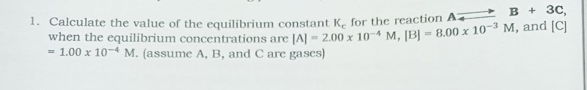 ** Calculate the value of the equilibrium constant K. for the reaction A B + 3C,
when the equilibrium concentrations are JAl = 2.00 x 10-4 M. JB] = 8.00 x 10- M, and [C]
1.00 x 10-4 M. (assume A, B, and C are gases)
||
