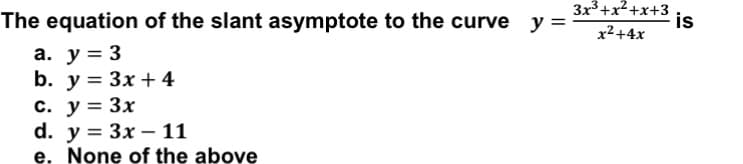 The equation of the slant asymptote to the curve
3x3+x2+x+3
is
x²+4x
a. y = 3
b. у %3D Зх + 4
c. y = 3x
d. y %3D Зx — 11
e. None of the above
