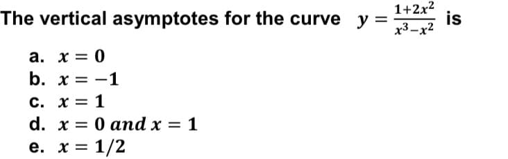 1+2x?
The vertical asymptotes for the curve
y =
x3-x2
is
a. x = 0
b. х 3D —1
C. x = 1
d. x 3D 0 аnd x —
1
е. х%3D 1/2
