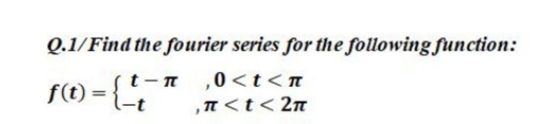 Q.1/Find the fourier series for the following function:
f(1) = {""
St-n ,0<t<n
,n <t< 2n
-t
