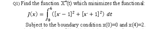 Q1) Find the function X"(t) which minimizes the functional:
1(x) = f*([x -
Subject to the boundary condition x(0)=0 and x(4)=2.
([x¹1]²+ [x¹ + 1]²) dt