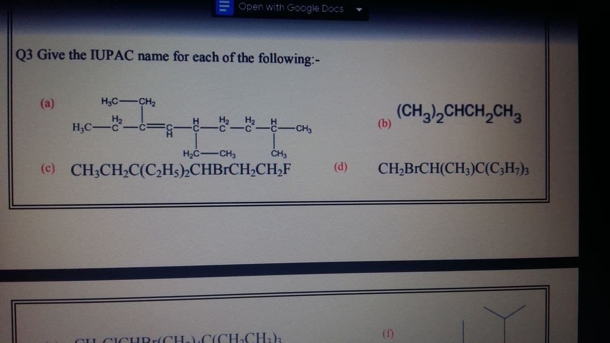 Open with Google Docs
03 Give the IUPAC name for each of the following:-
(a)
H3C-CH2
(CH,),CHCH,CH,
12
H2
H,Cc
(b)
CH3
H,C-CH3
CH
(c) CH3CH,C(C,Hs),CHBICH,CH,F
(d)
CH;B¡CH(CH,)C(C,H;);
(f)
CIL CICHBriCH,).C(CH-CH)3
C(CH CHJ3
