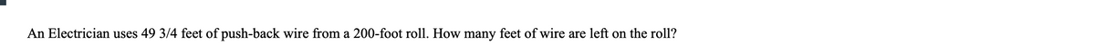 An Electrician uses 49 3/4 feet of push-back wire from a 200-foot roll. How many feet of wire are left on the roll?