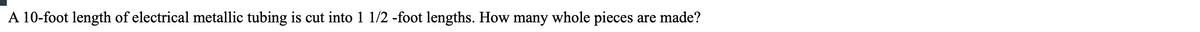 A 10-foot length of electrical metallic tubing is cut into 1 1/2 -foot lengths. How many whole pieces are made?