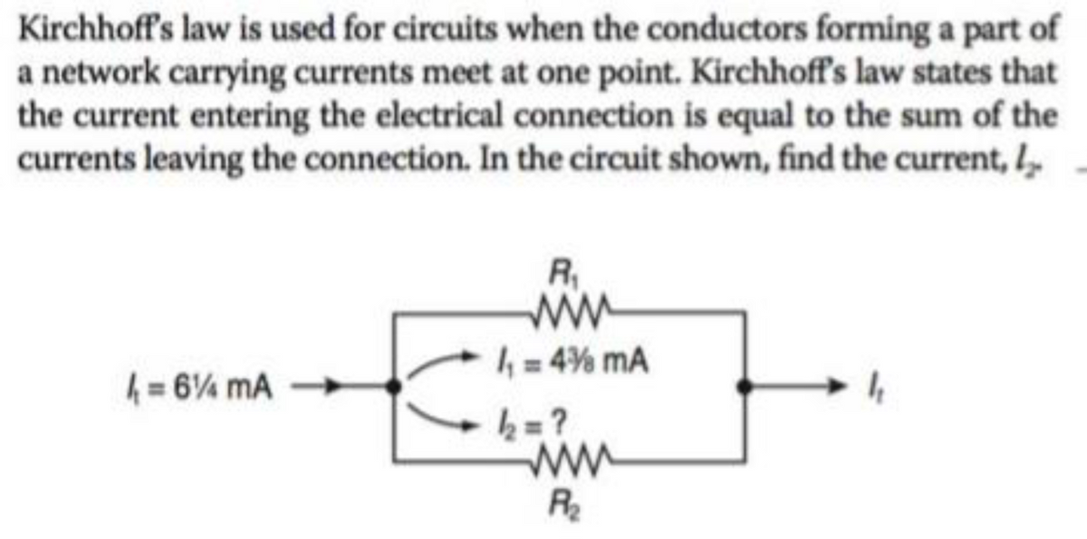 Kirchhoff's law is used for circuits when the conductors forming a part of
a network carrying currents meet at one point. Kirchhoff's law states that
the current entering the electrical connection is equal to the sum of the
currents leaving the connection. In the circuit shown, find the current,
4= 6 mA
R₁
www
1₁-4% mA
k=?
www
R₂