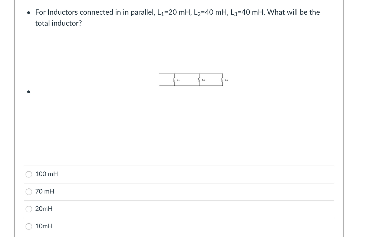 • For Inductors connected in in parallel, L₁=20 mH, L₂=40 mH, L3=40 mH. What will be the
total inductor?
100 mH
70 mH
20mH
10mH
§ 4₂
L₂
L3