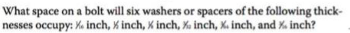 What space on a bolt will six washers or spacers of the following thick-
nesses occupy: % inch, X inch, X inch, % inch, X. inch, and % inch?