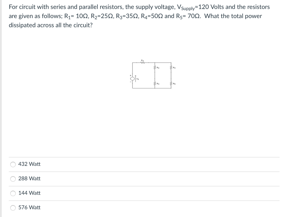 For circuit with series and parallel resistors, the supply voltage, Vsupply=120 Volts and the resistors
are given as follows; R₁= 100, R₂=25Q, R3=350, R4=500 and R5= 700. What the total power
dissipated across all the circuit?
432 Watt
288 Watt
144 Watt
576 Watt
OTV₂
R₂
2