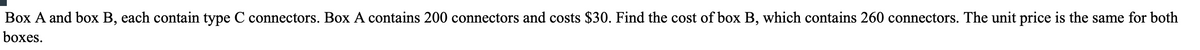 Box A and box B, each contain type C connectors. Box A contains 200 connectors and costs $30. Find the cost of box B, which contains 260 connectors. The unit price is the same for both
boxes.