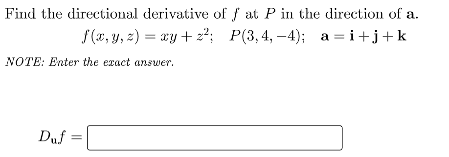 Find the directional derivative of f at P in the direction of a.
f (x, y, z) = xy + z²; P(3,4,–4); a =i+j+k
NOTE: Enter the exact answer.
Duf :

