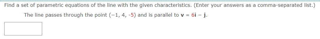 Find a set of parametric equations of the line with the given characteristics. (Enter your answers as a comma-separated list.)
The line passes through the point (-1, 4, -5) and is parallel to v = 6i – j.
