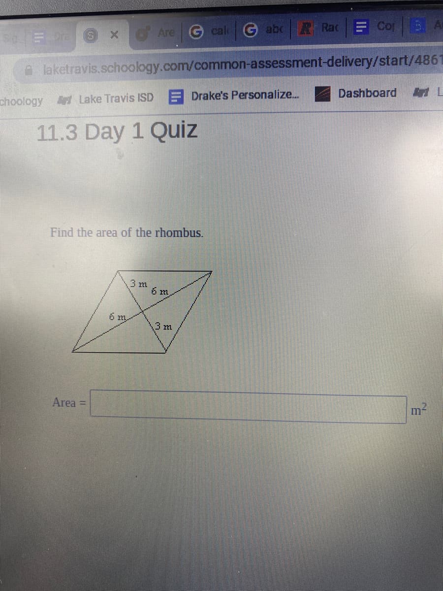 cal G abc Rac
Cop
B..A
XO Are
A laketravis.schoology.com/common-assessment-delivery/start/4861
Drake's Personalize...
Dashboard
41 L
choology Lake Travis ISD
11.3 Day 1 Quiz
Find the area of the rhombus.
3 m
6 m
6 m
3 m
Area =
m-
Il
