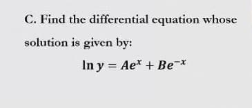 C. Find the differential equation whose
solution is given by:
In y = Ae* + Be¯x